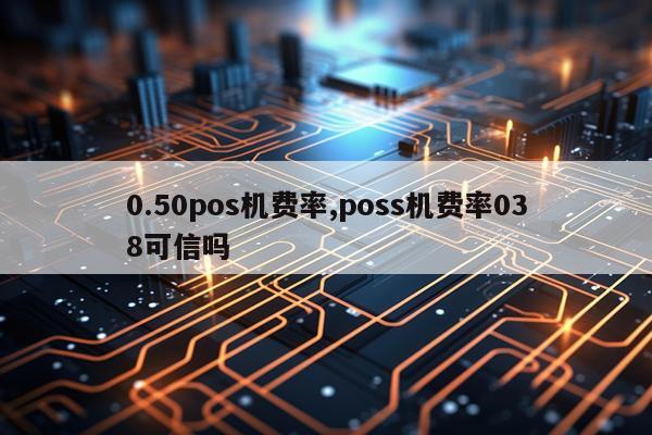0.50pos机费率,poss机费率038可信吗