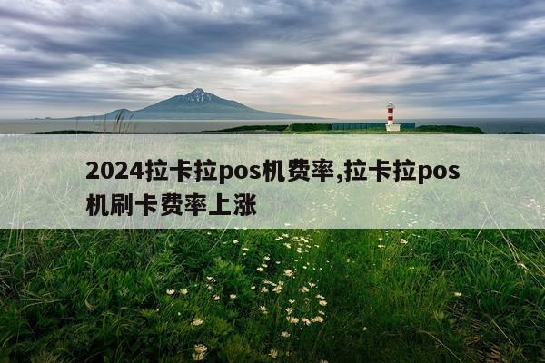 2024拉卡拉pos机费率,拉卡拉pos机刷卡费率上涨