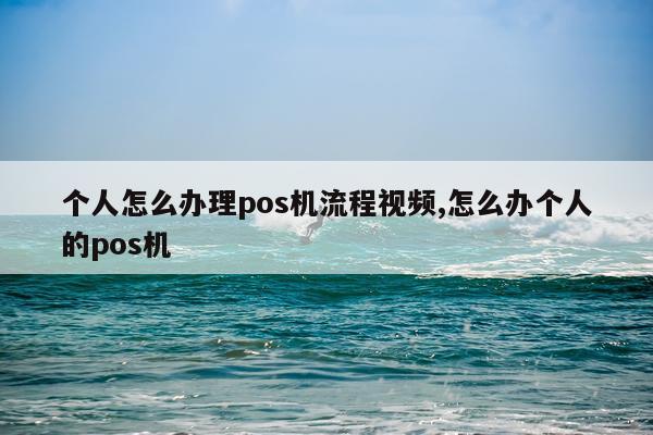 个人怎么办理pos机流程视频,怎么办个人的pos机