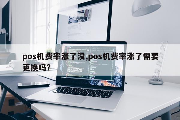 pos机费率涨了没,pos机费率涨了需要更换吗?