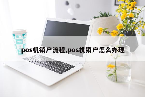 pos机销户流程,pos机销户怎么办理