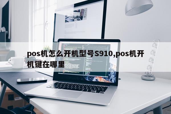 pos机怎么开机型号S910,pos机开机键在哪里