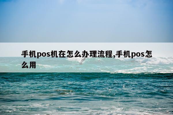 手机pos机在怎么办理流程,手机pos怎么用