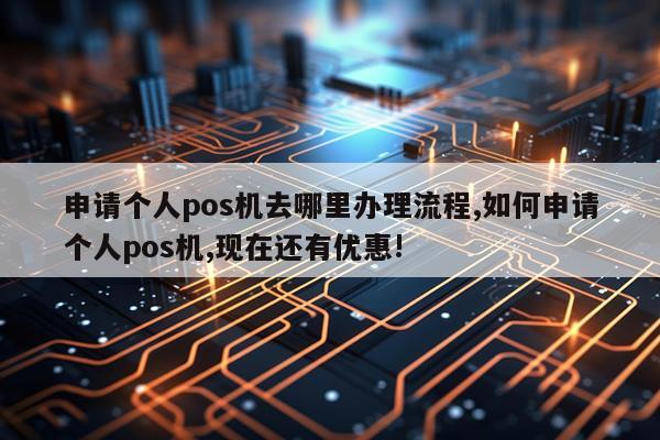 申请个人pos机去哪里办理流程,如何申请个人pos机,现在还有优惠!