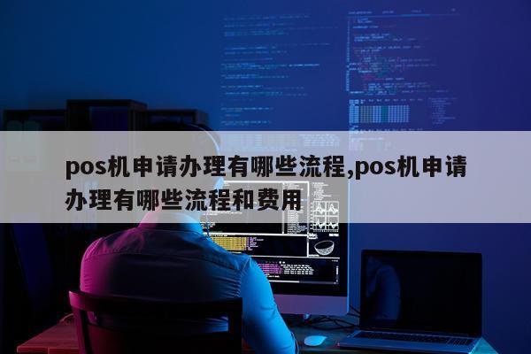 pos机申请办理有哪些流程,pos机申请办理有哪些流程和费用