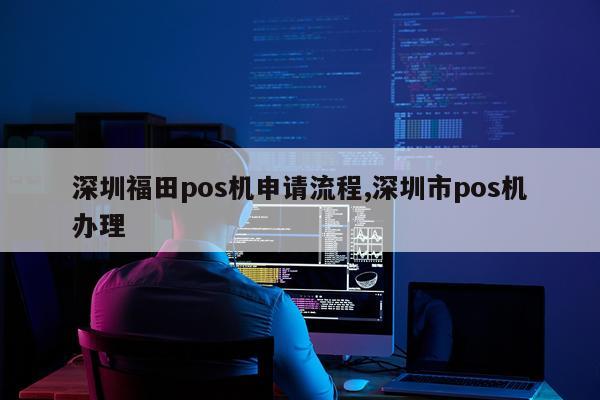 深圳福田pos机申请流程,深圳市pos机办理