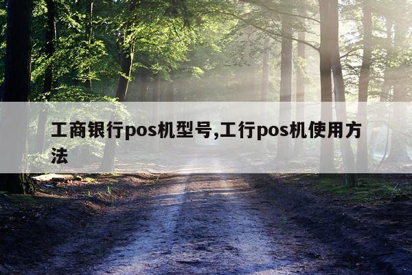 工商银行pos机型号,工行pos机使用方法