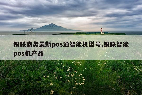银联商务最新pos通智能机型号,银联智能pos机产品
