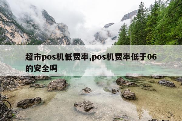 超市pos机低费率,pos机费率低于06的安全吗