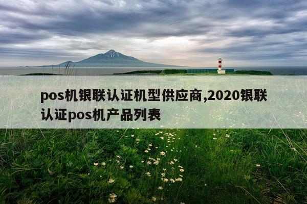 pos机银联认证机型供应商,2020银联认证pos机产品列表