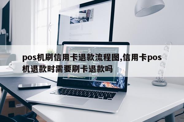 pos机刷信用卡退款流程图,信用卡pos机退款时需要刷卡退款吗