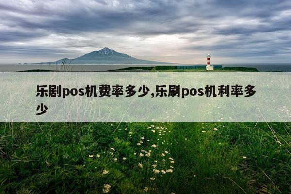 乐剧pos机费率多少,乐刷pos机利率多少
