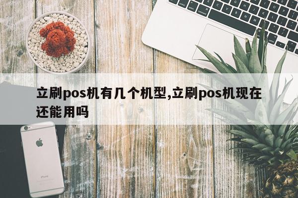 立刷pos机有几个机型,立刷pos机现在还能用吗