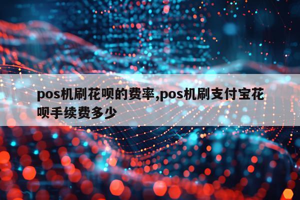 pos机刷花呗的费率,pos机刷支付宝花呗手续费多少
