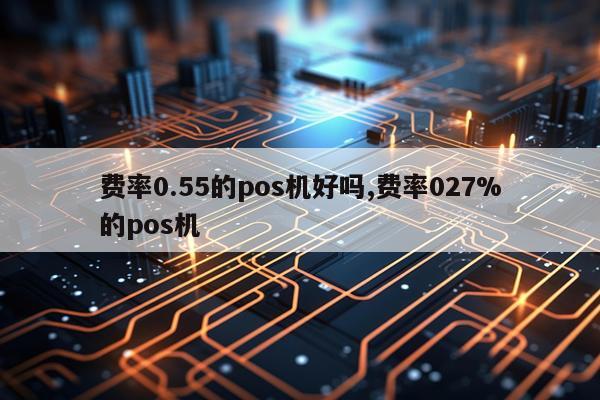 费率0.55的pos机好吗,费率027%的pos机