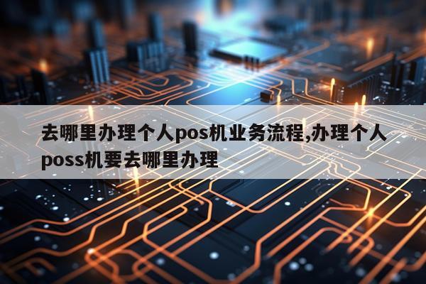 去哪里办理个人pos机业务流程,办理个人poss机要去哪里办理