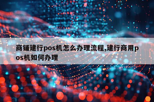 商铺建行pos机怎么办理流程,建行商用pos机如何办理