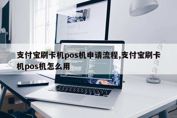 支付宝刷卡机pos机申请流程,支付宝刷卡机pos机怎么用