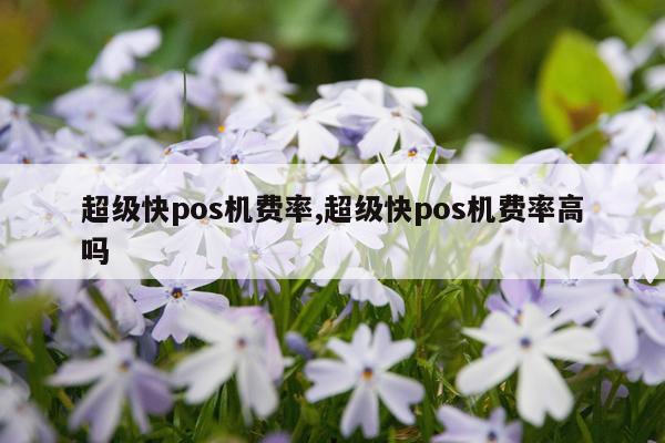 超级快pos机费率,超级快pos机费率高吗