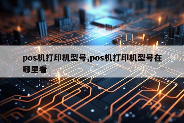 pos机打印机型号,pos机打印机型号在哪里看