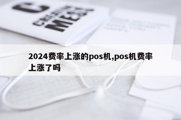 2024费率上涨的pos机,pos机费率上涨了吗