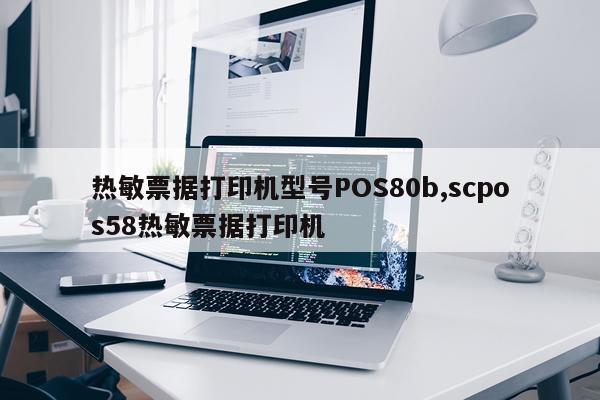 热敏票据打印机型号POS80b,scpos58热敏票据打印机