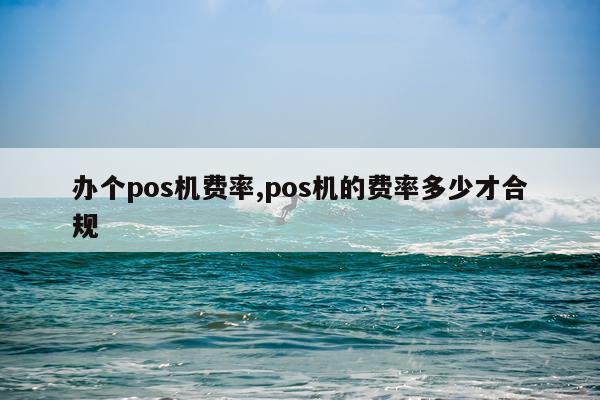办个pos机费率,pos机的费率多少才合规