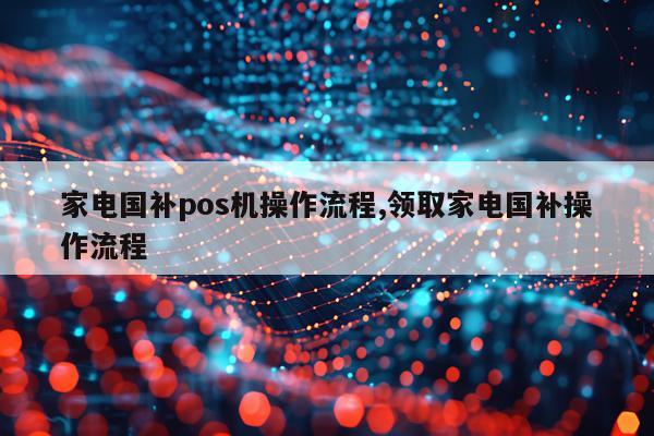 家电国补pos机操作流程,领取家电国补操作流程