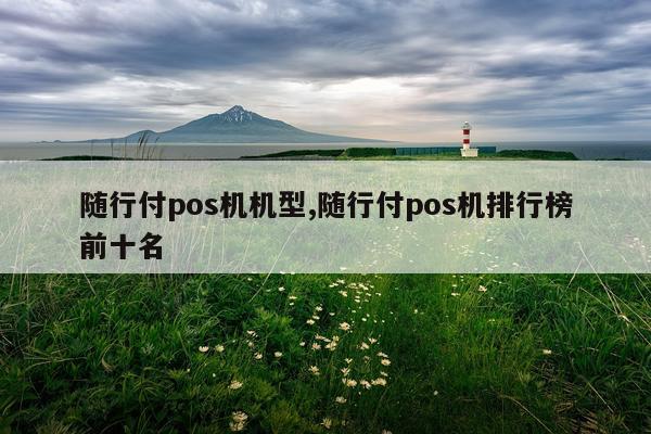 随行付pos机机型,随行付pos机排行榜前十名