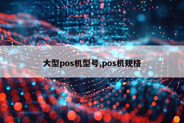 大型pos机型号,pos机规格