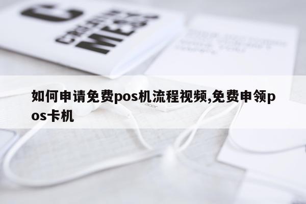 如何申请免费pos机流程视频,免费申领pos卡机