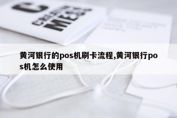 黄河银行的pos机刷卡流程,黄河银行pos机怎么使用