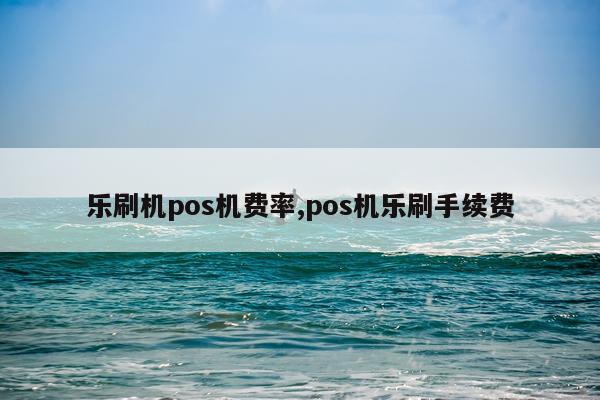 乐刷机pos机费率,pos机乐刷手续费