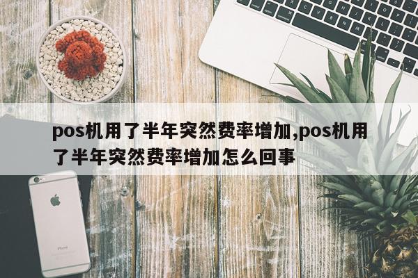 pos机用了半年突然费率增加,pos机用了半年突然费率增加怎么回事