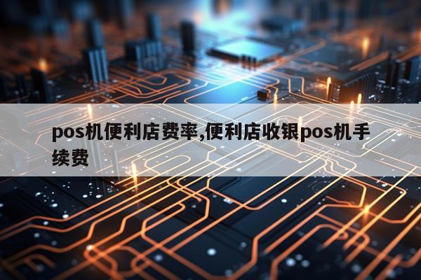 pos机便利店费率,便利店收银pos机手续费