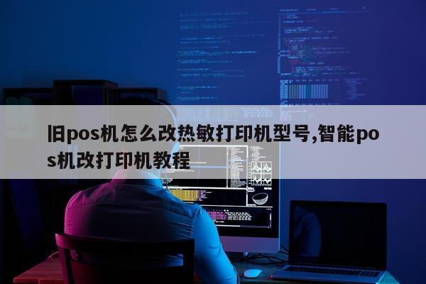 旧pos机怎么改热敏打印机型号,智能pos机改打印机教程