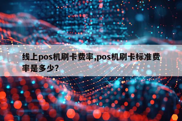 线上pos机刷卡费率,pos机刷卡标准费率是多少?