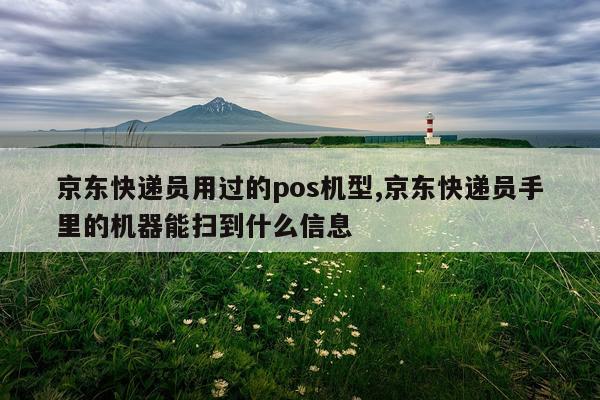 京东快递员用过的pos机型,京东快递员手里的机器能扫到什么信息