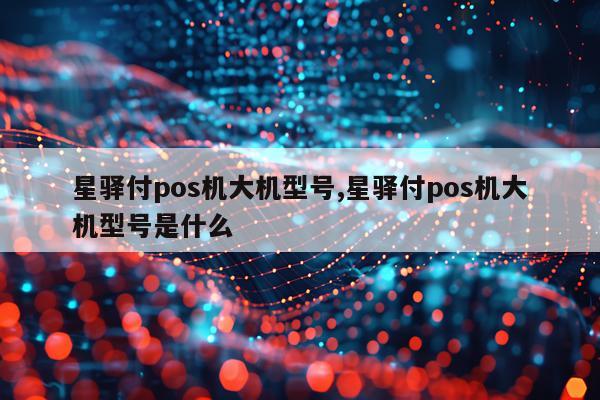 星驿付pos机大机型号,星驿付pos机大机型号是什么