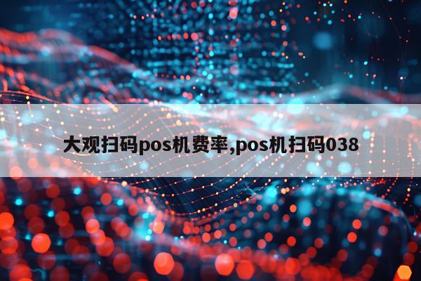 大观扫码pos机费率,pos机扫码038