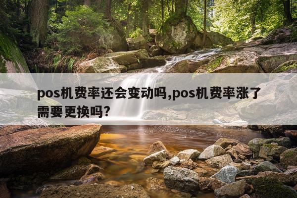 pos机费率还会变动吗,pos机费率涨了需要更换吗?