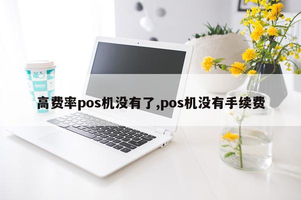 高费率pos机没有了,pos机没有手续费