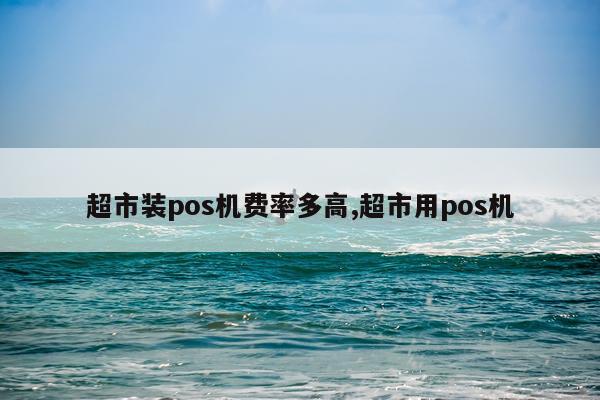 超市装pos机费率多高,超市用pos机