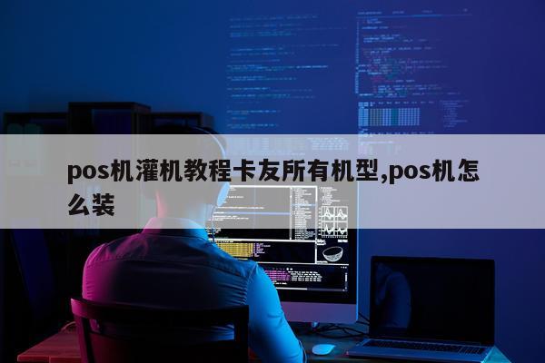 pos机灌机教程卡友所有机型,pos机怎么装