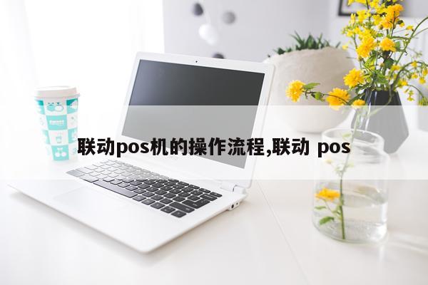 联动pos机的操作流程,联动 pos