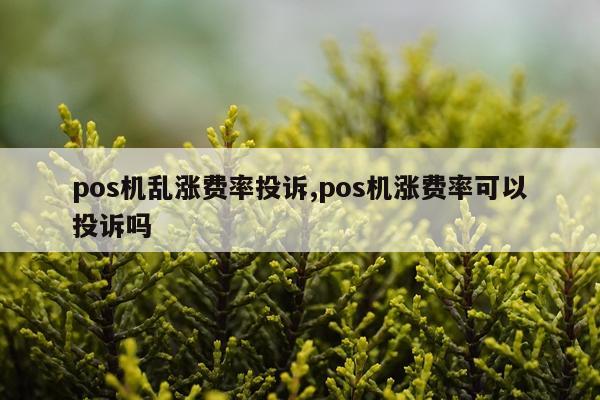 pos机乱涨费率投诉,pos机涨费率可以投诉吗