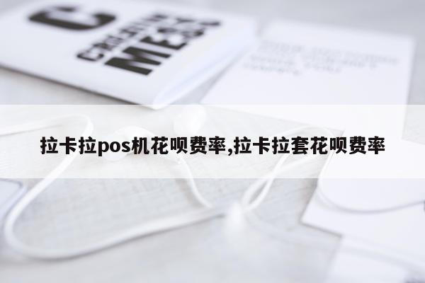 拉卡拉pos机花呗费率,拉卡拉套花呗费率