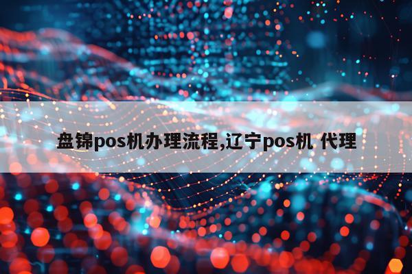 盘锦pos机办理流程,辽宁pos机 代理