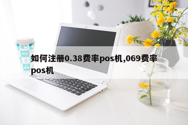 如何注册0.38费率pos机,069费率pos机