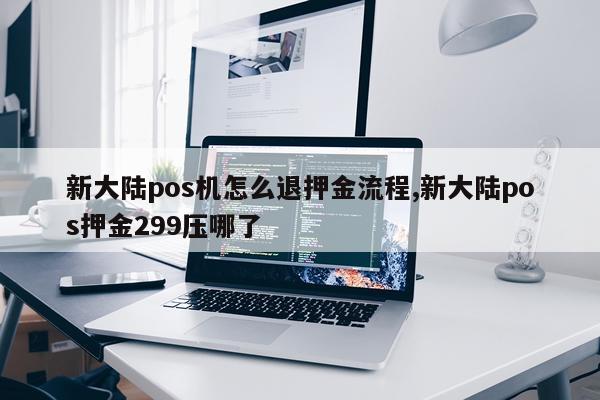新大陆pos机怎么退押金流程,新大陆pos押金299压哪了